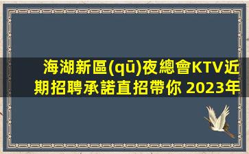 海湖新區(qū)夜總會KTV近期招聘承諾直招帶你 2023年